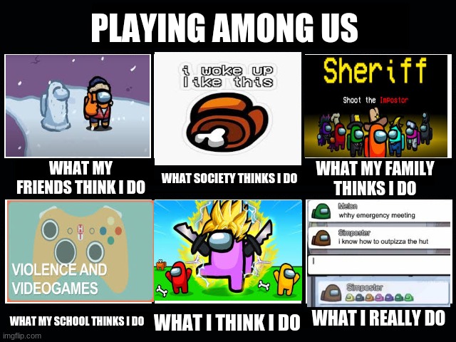 Too much | PLAYING AMONG US; WHAT MY FRIENDS THINK I DO; WHAT MY FAMILY THINKS I DO; WHAT SOCIETY THINKS I DO; WHAT I REALLY DO; WHAT MY SCHOOL THINKS I DO; WHAT I THINK I DO | image tagged in what my friends think i do | made w/ Imgflip meme maker