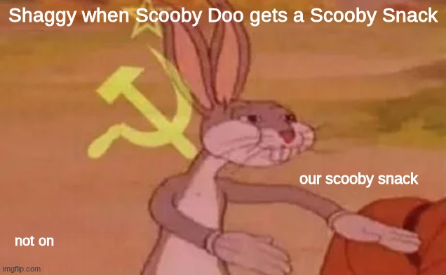 True though | Shaggy when Scooby Doo gets a Scooby Snack; our scooby snack; not on | image tagged in bugs bunny communist | made w/ Imgflip meme maker