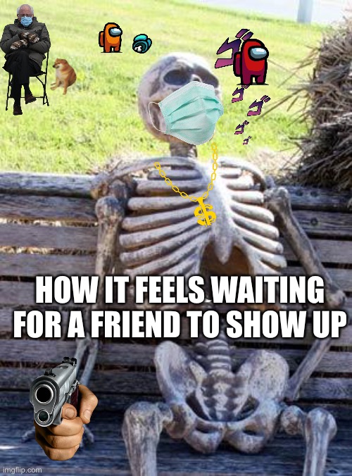 Waiting Skeleton Meme | HOW IT FEELS WAITING FOR A FRIEND TO SHOW UP | image tagged in memes,waiting skeleton | made w/ Imgflip meme maker