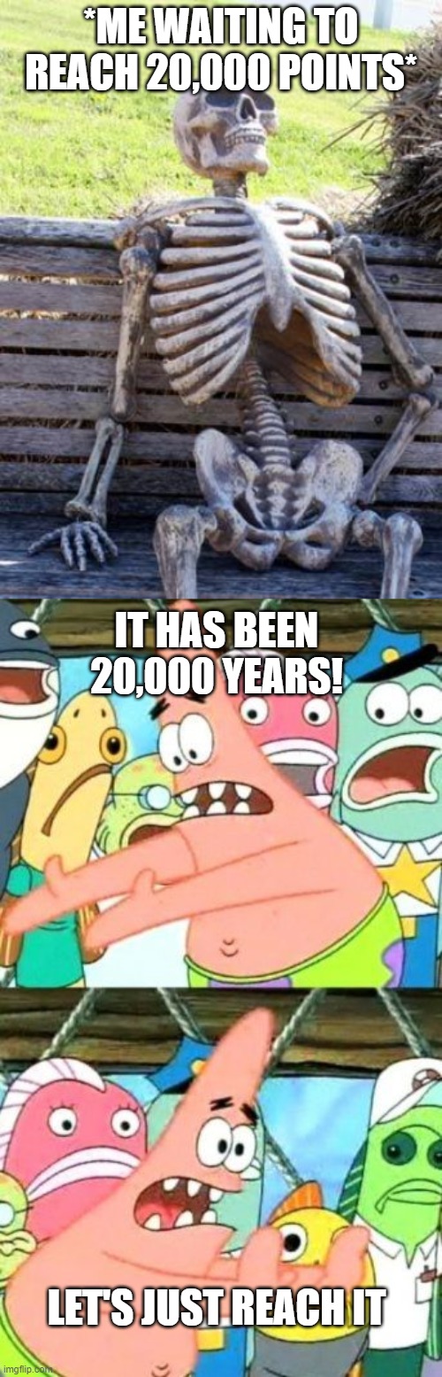 HMMMMM yeah | *ME WAITING TO REACH 20,000 POINTS*; IT HAS BEEN 20,000 YEARS! LET'S JUST REACH IT | image tagged in memes,waiting skeleton,put it somewhere else patrick | made w/ Imgflip meme maker