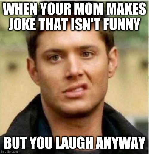 Supernatural Dean | WHEN YOUR MOM MAKES JOKE THAT ISN'T FUNNY; BUT YOU LAUGH ANYWAY | image tagged in supernatural dean | made w/ Imgflip meme maker