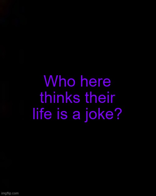 black | Who here thinks their life is a joke? | image tagged in black | made w/ Imgflip meme maker