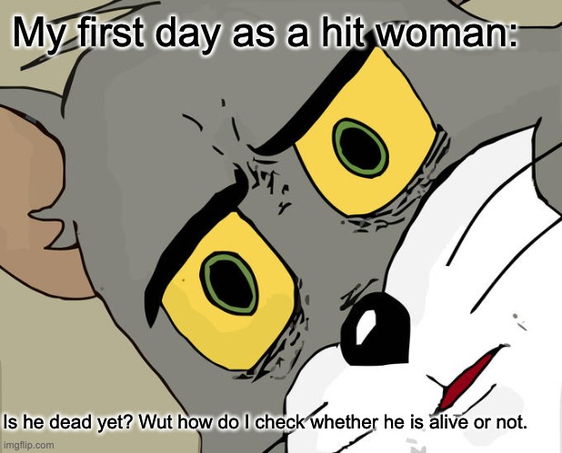 Unsettled Tom Meme | My first day as a hit woman:; Is he dead yet? Wut how do I check whether he is alive or not. | image tagged in memes,unsettled tom | made w/ Imgflip meme maker