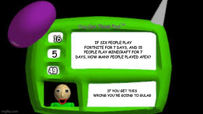 Baldi Can you think pad | IF SIX PEOPLE PLAY FORTNITE FOR 7 DAYS, AND 15 PEOPLE PLAY MINECRAFT FOR 7 DAYS, HOW MANY PEOPLE PLAYED APEX? 16; 5; 49; IF YOU GET THIS WRONG YOU'RE GOING TO GULAG | image tagged in baldi can you think pad | made w/ Imgflip meme maker