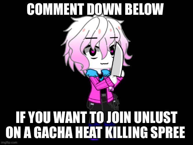 COMMENT DOWN BELOW; IF YOU WANT TO JOIN UNLUST ON A GACHA HEAT KILLING SPREE | made w/ Imgflip meme maker