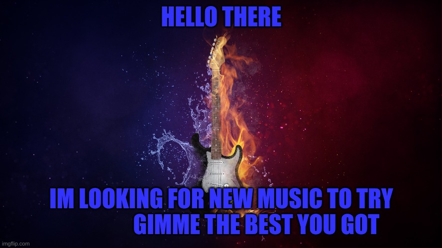 Classic music like Metallica, Pink Floyd or Led Zeppelin for example | HELLO THERE; IM LOOKING FOR NEW MUSIC TO TRY                 GIMME THE BEST YOU GOT | made w/ Imgflip meme maker