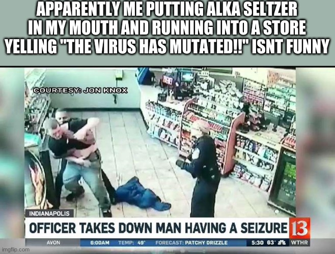 rona | APPARENTLY ME PUTTING ALKA SELTZER IN MY MOUTH AND RUNNING INTO A STORE YELLING "THE VIRUS HAS MUTATED!!" ISNT FUNNY | image tagged in 2021 | made w/ Imgflip meme maker