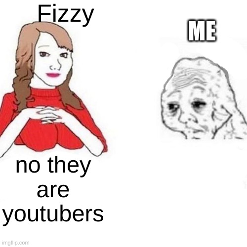 Yes Honey | Fizzy no they are youtubers ME | image tagged in yes honey | made w/ Imgflip meme maker