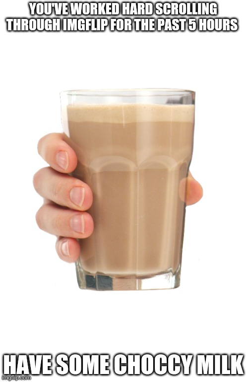 You deserve it :) | YOU'VE WORKED HARD SCROLLING THROUGH IMGFLIP FOR THE PAST 5 HOURS; HAVE SOME CHOCCY MILK | image tagged in choccy milk | made w/ Imgflip meme maker