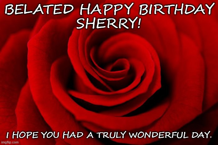 Happy Belated Birthday Sherry | BELATED HAPPY BIRTHDAY
SHERRY! I HOPE YOU HAD A TRULY WONDERFUL DAY. | image tagged in happy birthday,belated birthday,sherry | made w/ Imgflip meme maker
