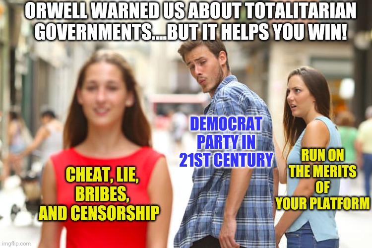 Remember when political parties could have ideas instead of lust for power? Me neither. | ORWELL WARNED US ABOUT TOTALITARIAN GOVERNMENTS....BUT IT HELPS YOU WIN! DEMOCRAT PARTY IN 21ST CENTURY; RUN ON THE MERITS OF YOUR PLATFORM; CHEAT, LIE, BRIBES, AND CENSORSHIP | image tagged in memes,distracted boyfriend,democrats,cheater | made w/ Imgflip meme maker