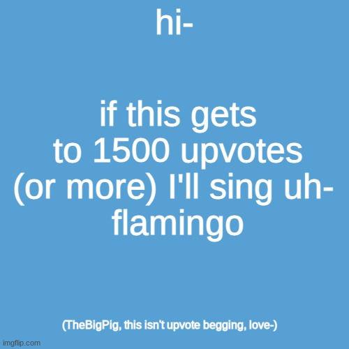 lmao- | hi-; if this gets to 1500 upvotes (or more) I'll sing uh- 
flamingo; (TheBigPig, this isn't upvote begging, love-) | image tagged in flamingo | made w/ Imgflip meme maker