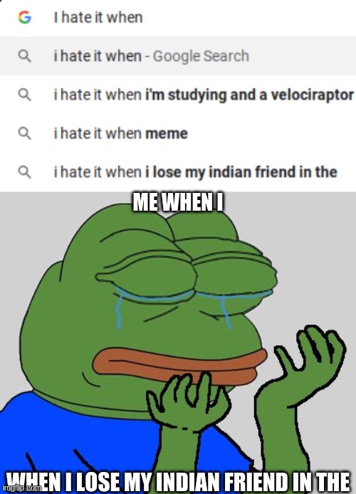 me when I |  ME WHEN I; WHEN I LOSE MY INDIAN FRIEND IN THE | image tagged in pepe cry,shitpost,google search,google,i hate it when | made w/ Imgflip meme maker