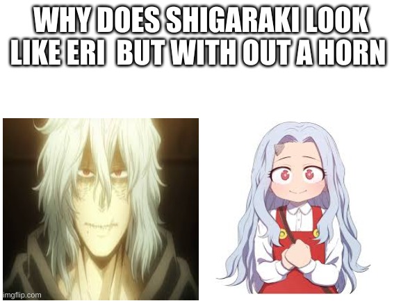 what is this black magic | WHY DOES SHIGARAKI LOOK LIKE ERI  BUT WITH OUT A HORN | image tagged in anime,my hero academia | made w/ Imgflip meme maker