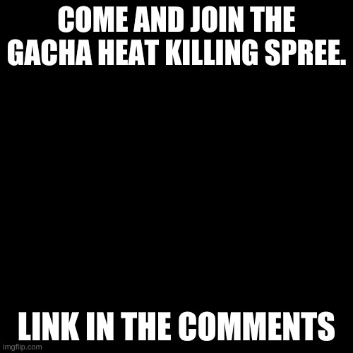Blank Transparent Square | COME AND JOIN THE GACHA HEAT KILLING SPREE. LINK IN THE COMMENTS | image tagged in memes,blank transparent square | made w/ Imgflip meme maker