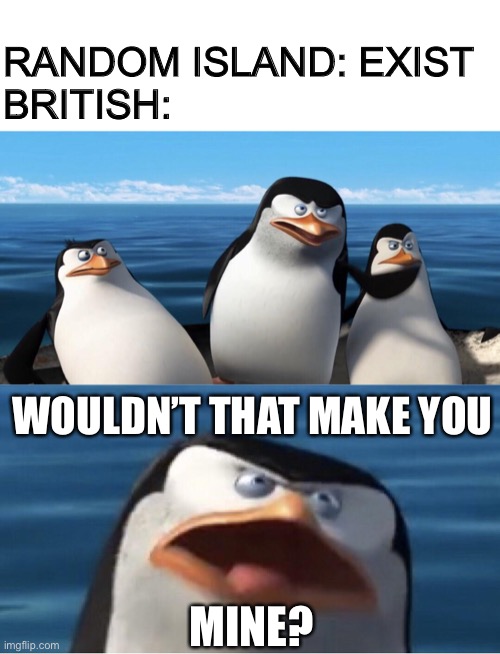 Wouldn't that make you | RANDOM ISLAND: EXIST 
BRITISH:; WOULDN’T THAT MAKE YOU; MINE? | image tagged in wouldn't that make you | made w/ Imgflip meme maker