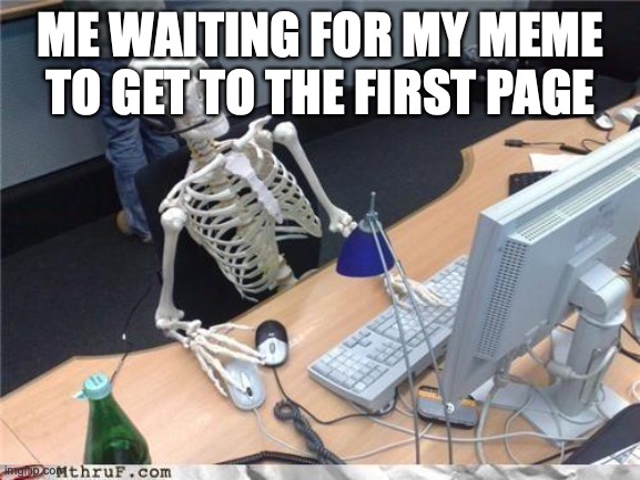 Waiting skeleton | ME WAITING FOR MY MEME TO GET TO THE FIRST PAGE | image tagged in waiting skeleton | made w/ Imgflip meme maker