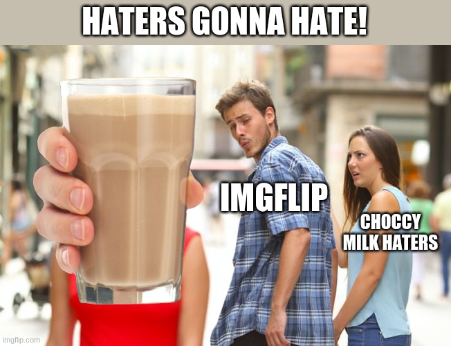 HATERS GONNA HATE! IMGFLIP; CHOCCY MILK HATERS | image tagged in memes,distracted boyfriend | made w/ Imgflip meme maker