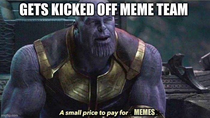 A small price to pay | GETS KICKED OFF MEME TEAM; MEMES | image tagged in a small price to pay | made w/ Imgflip meme maker