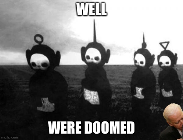 Teletubbies black and white | WELL; WERE DOOMED | image tagged in teletubbies black and white | made w/ Imgflip meme maker