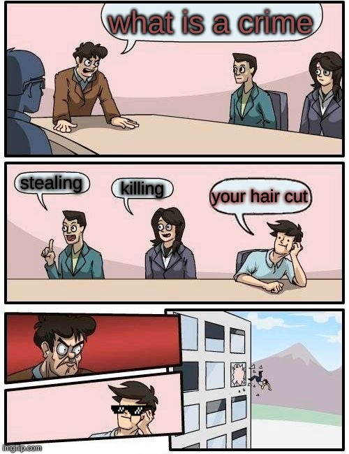 Boardroom Meeting Suggestion Meme | what is a crime; stealing; killing; your hair cut | image tagged in memes,boardroom meeting suggestion | made w/ Imgflip meme maker
