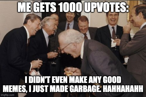 Laughing Men In Suits | ME GETS 1000 UPVOTES:; I DIDN'T EVEN MAKE ANY GOOD MEMES, I JUST MADE GARBAGE. HAHHAHAHH | image tagged in memes,laughing men in suits | made w/ Imgflip meme maker