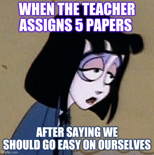 tired | WHEN THE TEACHER ASSIGNS 5 PAPERS; AFTER SAYING WE SHOULD GO EASY ON OURSELVES | image tagged in t i r e d | made w/ Imgflip meme maker