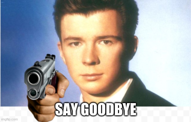 Rick astley say goodbye | SAY GOODBYE | image tagged in rick astley say goodbye | made w/ Imgflip meme maker