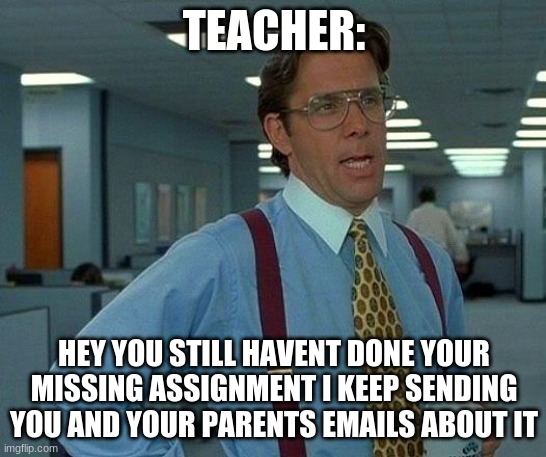 :O | TEACHER:; HEY YOU STILL HAVENT DONE YOUR MISSING ASSIGNMENT I KEEP SENDING YOU AND YOUR PARENTS EMAILS ABOUT IT | image tagged in memes,that would be great | made w/ Imgflip meme maker