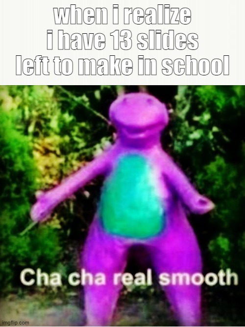 cha cha real smooth |  when i realize i have 13 slides left to make in school | image tagged in cha cha real smooth,barney the dinosaur,oh wow are you actually reading these tags | made w/ Imgflip meme maker