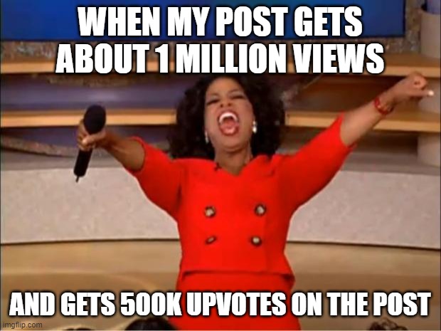 Oprah You Get A Meme | WHEN MY POST GETS ABOUT 1 MILLION VIEWS; AND GETS 500K UPVOTES ON THE POST | image tagged in memes,oprah you get a | made w/ Imgflip meme maker