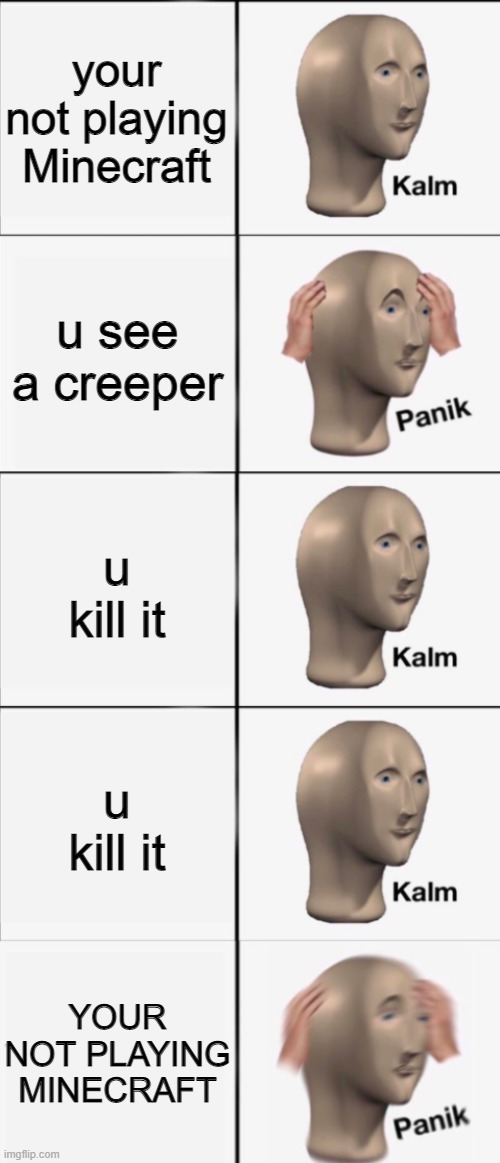 Kalm, Panik, Kalm, Kalm, wait what? PANIK!!!!! | your not playing Minecraft; u see a creeper; u kill it; u kill it; YOUR NOT PLAYING MINECRAFT | image tagged in kalm panik kalm kalm wait what panik | made w/ Imgflip meme maker