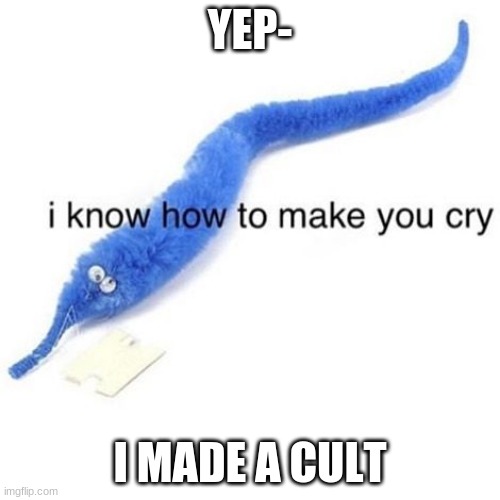 CULT | YEP-; I MADE A CULT | image tagged in worms can make you cry,cult,worms on a string | made w/ Imgflip meme maker