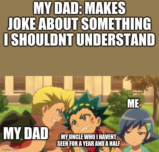 im 13 | MY DAD: MAKES JOKE ABOUT SOMETHING I SHOULDNT UNDERSTAND; ME; MY DAD; MY UNCLE WHO I HAVENT SEEN FOR A YEAR AND A HALF | image tagged in beyblade,uncle sam | made w/ Imgflip meme maker