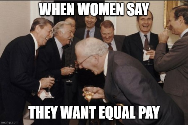 politics | WHEN WOMEN SAY; THEY WANT EQUAL PAY | image tagged in memes,laughing men in suits | made w/ Imgflip meme maker