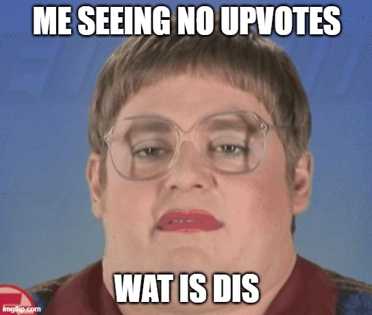 Fat Face Cool | ME SEEING NO UPVOTES; WAT IS DIS | image tagged in fat face cool | made w/ Imgflip meme maker