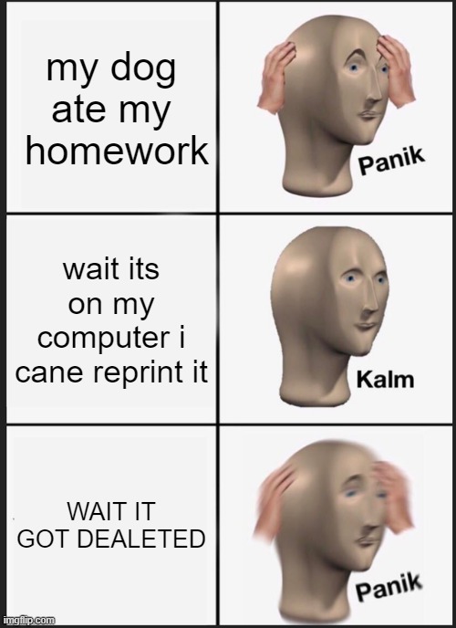 Panik Kalm Panik Meme | my dog ate my  homework; wait its on my computer i cane reprint it; WAIT IT GOT DEALETED | image tagged in memes,panik kalm panik | made w/ Imgflip meme maker