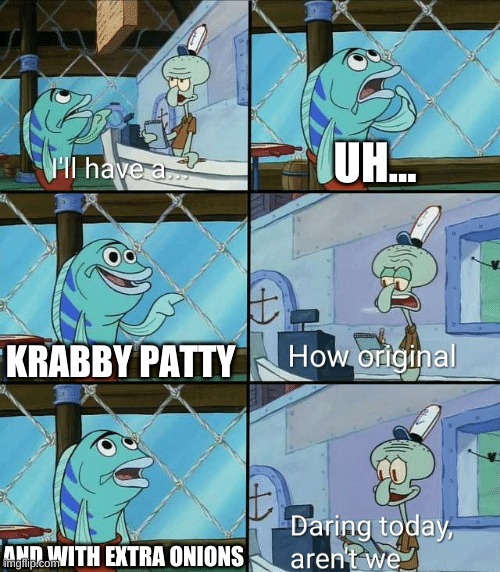 Daring today aren't we squidward | UH... KRABBY PATTY; AND WITH EXTRA ONIONS | image tagged in daring today aren't we squidward | made w/ Imgflip meme maker