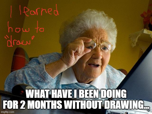 OH WOW | WHAT HAVE I BEEN DOING FOR 2 MONTHS WITHOUT DRAWING... | image tagged in memes,grandma finds the internet | made w/ Imgflip meme maker