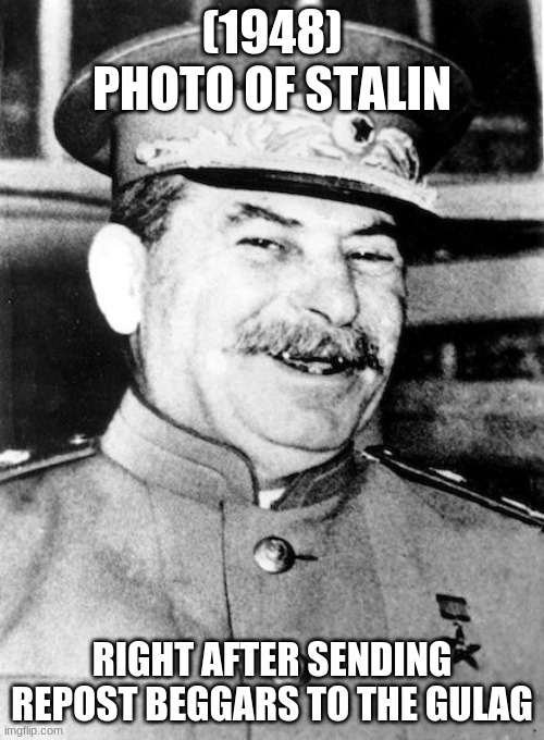 Stalin smile | (1948) PHOTO OF STALIN; RIGHT AFTER SENDING REPOST BEGGARS TO THE GULAG | image tagged in stalin smile | made w/ Imgflip meme maker