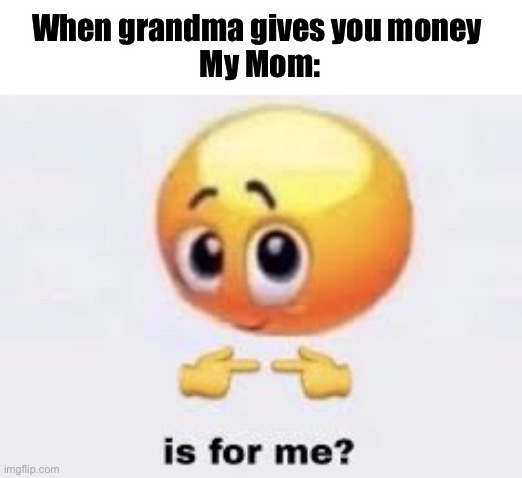 Is for me | When grandma gives you money 
My Mom: | image tagged in here s a meme template go crazy | made w/ Imgflip meme maker