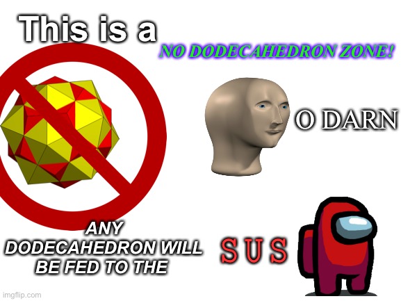 NO Dodecahedron ALLOWED! | This is a; NO DODECAHEDRON ZONE! O DARN; ANY DODECAHEDRON WILL BE FED TO THE; 𝚂 𝚄 𝚂 | image tagged in blank white template,surreal | made w/ Imgflip meme maker