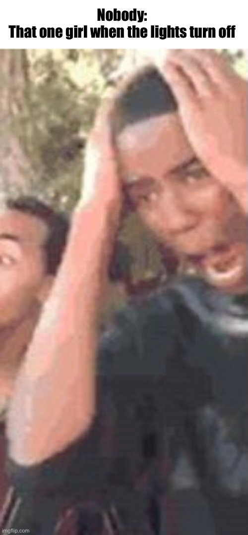 That one girl | Nobody: 
That one girl when the lights turn off | image tagged in memes | made w/ Imgflip meme maker