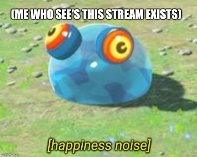 FINALLY, A STREAM WORTY OF SUCH POWER | (ME WHO SEE'S THIS STREAM EXISTS) | image tagged in botw chuchu happiness noise | made w/ Imgflip meme maker