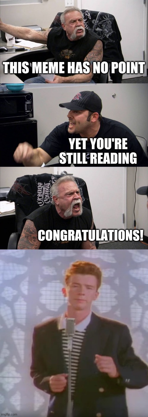 The end is funny XD | THIS MEME HAS NO POINT; YET YOU'RE STILL READING; CONGRATULATIONS! | image tagged in memes,american chopper argument | made w/ Imgflip meme maker