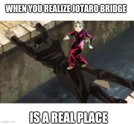 Jotaro Bridge is here my bois | WHEN YOU REALIZE JOTARO BRIDGE; IS A REAL PLACE | image tagged in jojo's bizarre adventure,bridge,shitpost | made w/ Imgflip meme maker