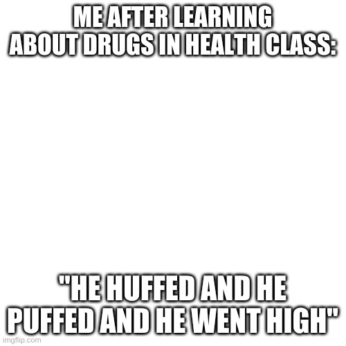 oof | ME AFTER LEARNING ABOUT DRUGS IN HEALTH CLASS:; "HE HUFFED AND HE PUFFED AND HE WENT HIGH" | image tagged in memes,blank transparent square | made w/ Imgflip meme maker