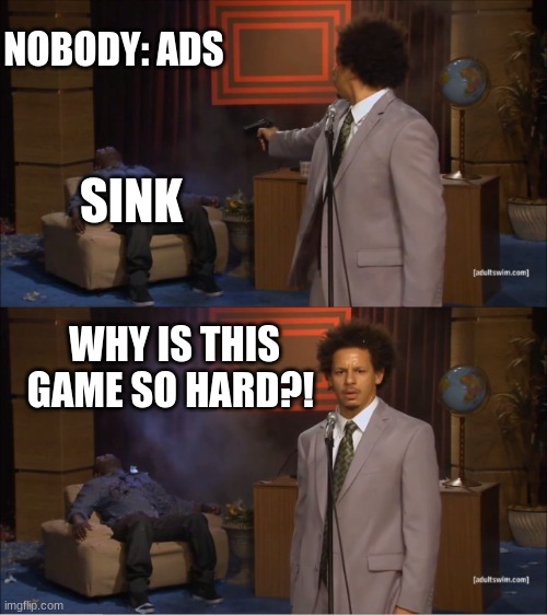 Who Killed Hannibal Meme | NOBODY: ADS; SINK; WHY IS THIS GAME SO HARD?! | image tagged in memes,who killed hannibal | made w/ Imgflip meme maker