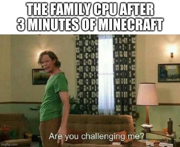 Are you challenging me? | THE FAMILY CPU AFTER 3 MINUTES OF MINECRAFT | image tagged in are you challenging me | made w/ Imgflip meme maker