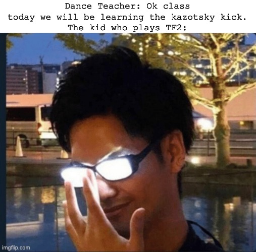 tf2 irl | Dance Teacher: Ok class today we will be learning the kazotsky kick.
The kid who plays TF2: | image tagged in anime glasses | made w/ Imgflip meme maker